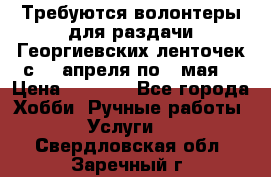 Требуются волонтеры для раздачи Георгиевских ленточек с 30 апреля по 9 мая. › Цена ­ 2 000 - Все города Хобби. Ручные работы » Услуги   . Свердловская обл.,Заречный г.